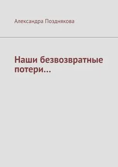 Александра Позднякова - Наши безвозвратные потери…