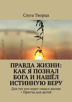 Слуга Творца - Правда жизни: как я познал Бога и нашёл истинную веру. Для тех кто ищет смысл жизни + Притча для детей