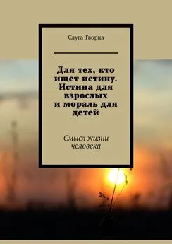 Слуга Творца - Для тех, кто ищет истину. Истина для взрослых и мораль для детей. Смысл жизни человека