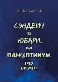 Ан. Шамани - Сэндвич из Юбари, или Паноптикум трех времен. Книга первая