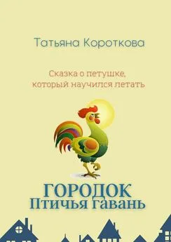 Татьяна Короткова - Городок Птичья гавань. Сказка о петушке, который научился летать