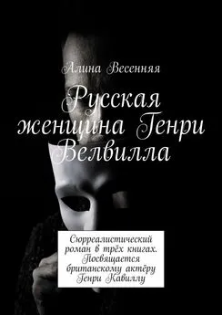 Алина Весенняя - Русская женщина Генри Велвилла. Сюрреалистический роман в трёх книгах. Посвящается британскому актёру Генри Кавиллу