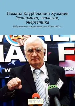 Измаил Хузмиев - Экономика, экология, энергетика. Избранные статьи, доклады, эссе 2000—2020 гг.