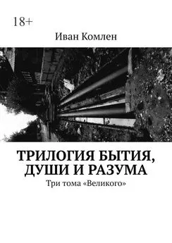 Иван Комлен - Трилогия бытия, души и разума. Три тома «Великого»