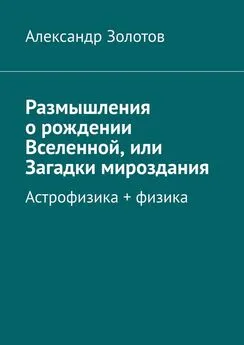 Александр Золотов - Размышления о рождении Вселенной, или Загадки мироздания. Астрофизика + физика