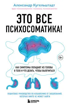 Александр Кугельштадт - Это все психосоматика! Как симптомы попадают из головы в тело и что делать, чтобы вылечиться