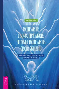 Шелли А. Каер - Исцелите своих предков, чтобы исцелить свою жизнь: преобразующая сила памяти рода