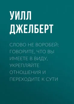 Уилл Джелберт - Слово не воробей: говорите, что вы имеете в виду, укрепляйте отношения и переходите к сути