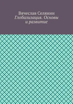 Вячеслав Селянин - Глобализация. Основы и развитие