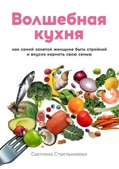 Светлана Стрельникова - Волшебная кухня. Как самой занятой женщине быть стройной и вкусно кормить свою семью