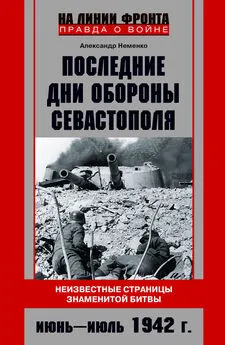 Александр Неменко - Последние дни обороны Севастополя. Неизвестные страницы знаменитой битвы. Июнь – июль 1942 г.