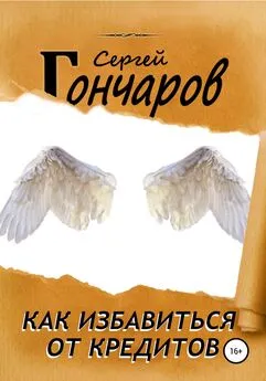 Сергей Гончаров - Как избавиться от кредитов