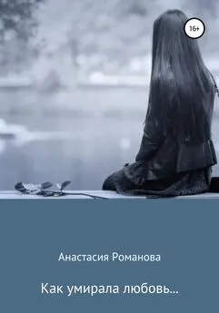 Анастасия Романова - Как умирала любовь…
