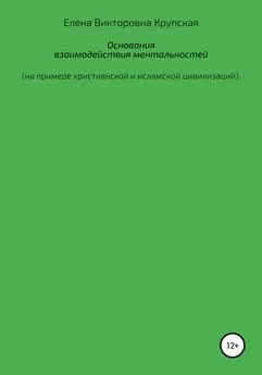 Елена Крупская - Основания взаимодействия ментальностей (на примере христианской и исламской цивилизаций)