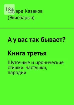 Эдуард Казаков (Элисбарыч) - А у вас так бывает? Книга третья. Шуточные и иронические стишки, частушки, пародии