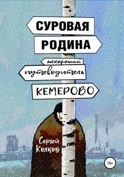 Сергей Колков - Суровая Родина. Нехороший путеводитель по Кемерово