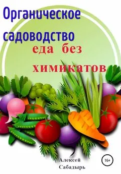 Алексей Сабадырь - Органическое садоводство. Еда без химикатов