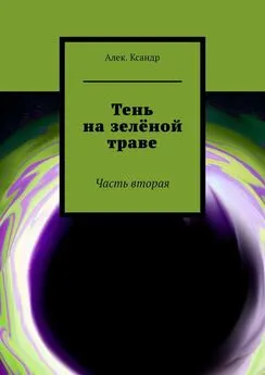 Алек.Ксандр - Тень на зелёной траве. Часть вторая