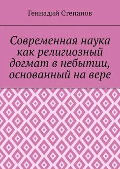 Геннадий Степанов - Современная наука как религиозный догмат в небытии, основанный на вере