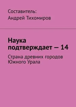 Андрей Тихомиров - Наука подтверждает – 14. Страна древних городов Южного Урала