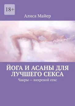 Алиса Майер - Йога и асаны для лучшего секса. Чакры – вихревой секс