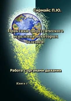 Павел Сирмайс - Практики энергетического исцеления некоторых болезней. Книга 1. Работа с органами дыхания