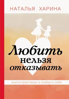 Наталья Харина - Любить нельзя отказывать. Книга-практикум о том, как полюбить себя