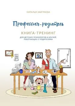 Наталья Заиграева - Профессия – родитель. Книга-тренинг. Для детских психологов и коучей, работающих с родителями