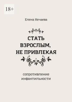 Елена Нечаева - Стать взрослым, не привлекая. Сопротивление инфантильности