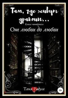 Таня Радуга - Там, где живут драконы. Книга четвёртая. От любви до любви