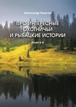 Александр Фирсов - Про интересные охотничьи и рыбацкие истории. Книга 4