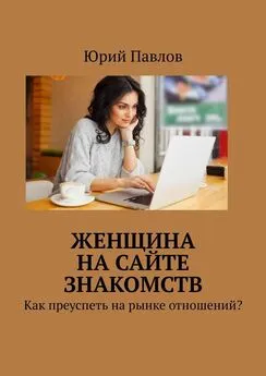 Юрий Павлов - Женщина на сайте знакомств. Как преуспеть на рынке отношений?