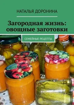 Наталья Доронина - Загородная жизнь: овощные заготовки. Семейные рецепты