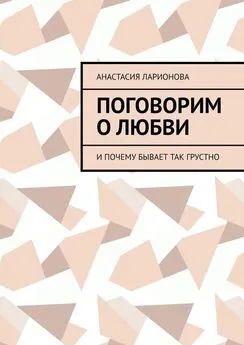 Анастасия Ларионова - Поговорим о любви. И почему бывает так грустно