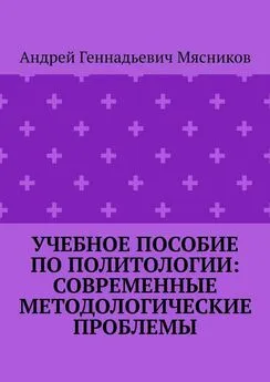 Андрей Мясников - Учебное пособие по политологии: современные методологические проблемы