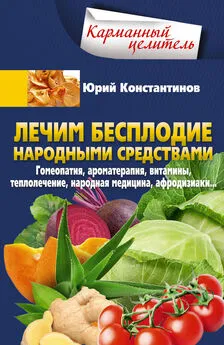 Юрий Константинов - Лечим бесплодие народными средствами. Гомеопатия, ароматерапия, витамины, теплолечение, народная медицина, афродизиаки…