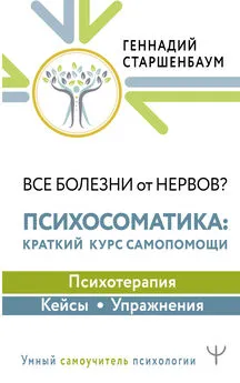 Геннадий Старшенбаум - Все болезни от нервов? Психосоматика: краткий курс самопомощи. Психотерапия, кейсы, упражнения