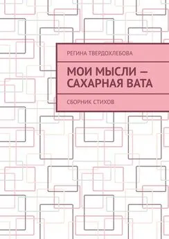 Регина Твердохлебова - Мои мысли – сахарная вата. Сборник стихов