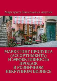 Маргарита Акулич - Маркетинг продукта (ассортимента) и эффективность продаж в розничном некрупном бизнесе