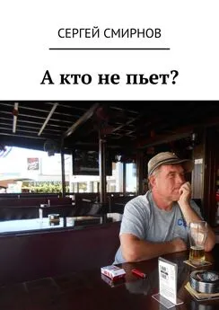Сергей Смирнов - А кто не пьет?