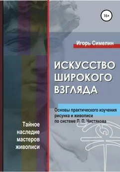 Игорь Симелин - Искусство широкого взгляда. Основы практического изучения рисунка и живописи по системе П. П. Чистякова