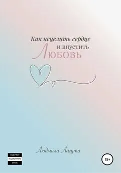 Людмила Лагута - Как исцелить сердце и впустить любовь