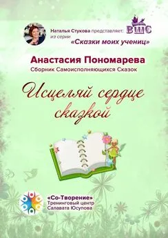Анастасия Пономарева - Исцеляй сердце сказкой. Сборник Самоисполняющихся Сказок