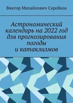 Виктор Скробала - Астрономический календарь на 2022 год для прогнозирования погоды и катаклизмов