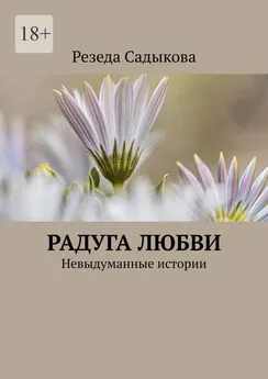 Резеда Садыкова - Радуга любви. Невыдуманные истории