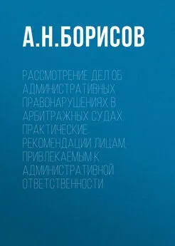 Александр Борисов - Рассмотрение дел об административных правонарушениях в арбитражных судах. Практические рекомендации лицам, привлекаемым к административной ответственности