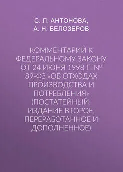 Светлана Антонова - Комментарий к Федеральному закону от 24 июня 1998 г. № 89-ФЗ «Об отходах производства и потребления» (постатейный; издание второе, переработанное и дополненное)