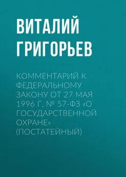 Виталий Григорьев - Комментарий к Федеральному закону от 27 мая 1996 г. № 57-ФЗ «О государственной охране» (постатейный)