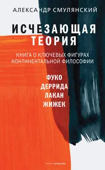 Александр Смулянский - Исчезающая теория. Книга о ключевых фигурах континентальной философии