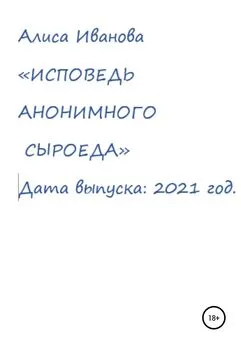 Алиса Иванова - Исповедь анонимного сыроеда